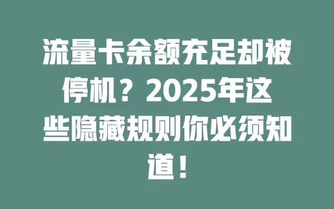 流量卡余额充足却被停机？2025年这些隐藏规则你必须知道！