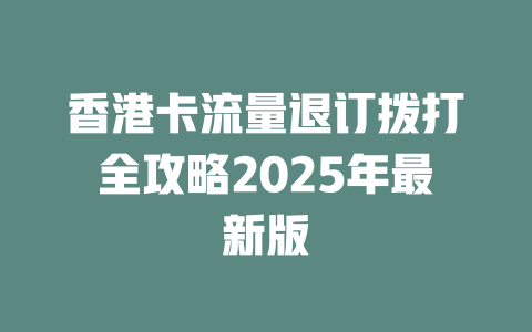 香港卡流量退订拨打全攻略2025年最新版