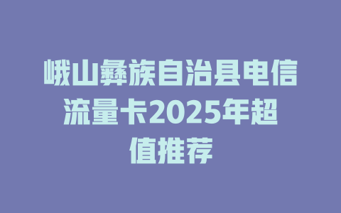 峨山彝族自治县电信流量卡2025年超值推荐