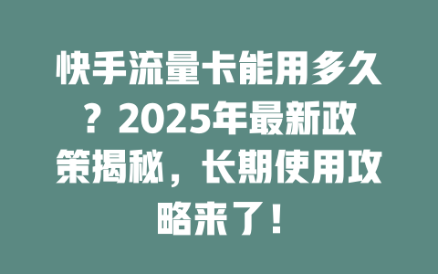 快手流量卡能用多久？2025年最新政策揭秘，长期使用攻略来了！