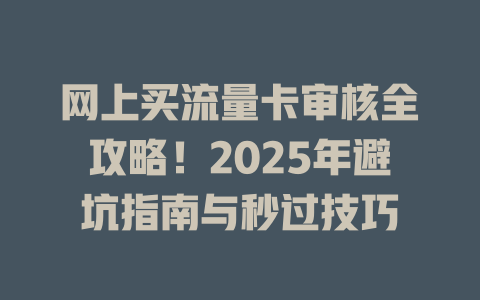 网上买流量卡审核全攻略！2025年避坑指南与秒过技巧