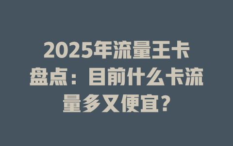 2025年流量王卡盘点：目前什么卡流量多又便宜？
