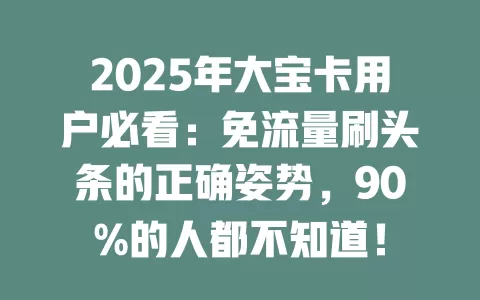 2025年大宝卡用户必看：免流量刷头条的正确姿势，90%的人都不知道！