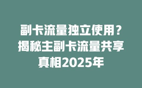 副卡流量独立使用？揭秘主副卡流量共享真相2025年