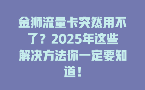 金狮流量卡突然用不了？2025年这些解决方法你一定要知道！