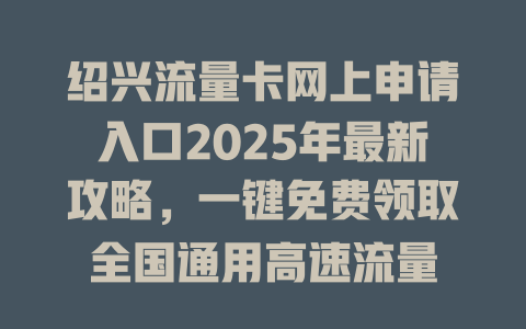 绍兴流量卡网上申请入口2025年最新攻略，一键免费领取全国通用高速流量