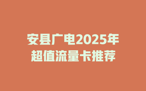 安县广电2025年超值流量卡推荐