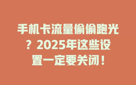 手机卡流量偷偷跑光？2025年这些设置一定要关闭！