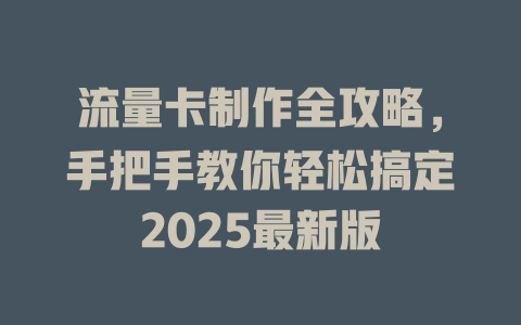 流量卡制作全攻略，手把手教你轻松搞定2025最新版