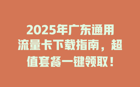 2025年广东通用流量卡下载指南，超值套餐一键领取！