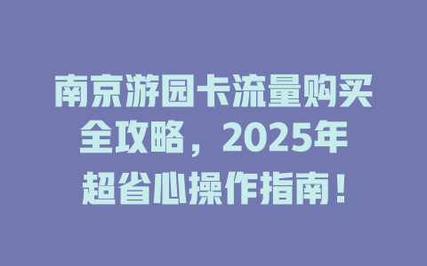 南京游园卡流量购买全攻略，2025年超省心操作指南！
