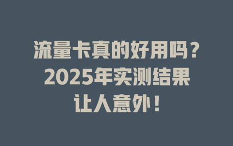流量卡真的好用吗？2025年实测结果让人意外！