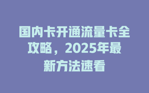 国内卡开通流量卡全攻略，2025年最新方法速看
