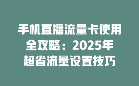 手机直播流量卡使用全攻略：2025年超省流量设置技巧