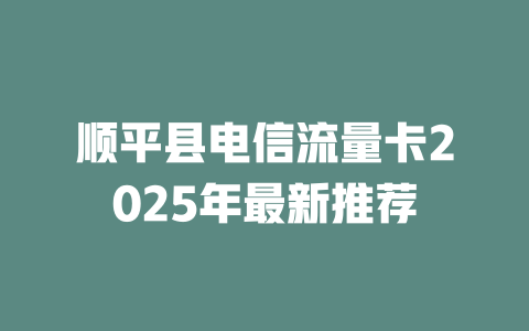 顺平县电信流量卡2025年最新推荐