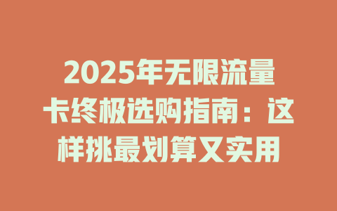 2025年无限流量卡终极选购指南：这样挑最划算又实用