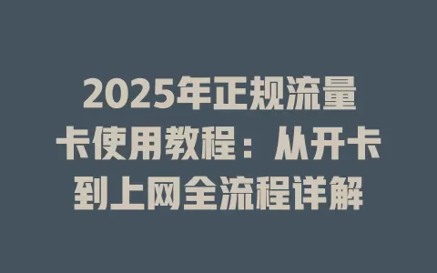 2025年正规流量卡使用教程：从开卡到上网全流程详解