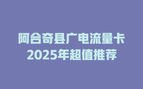 阿合奇县广电流量卡2025年超值推荐