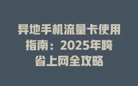 异地手机流量卡使用指南：2025年跨省上网全攻略