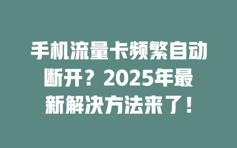 手机流量卡频繁自动断开？2025年最新解决方法来了！