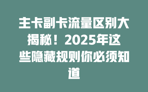 主卡副卡流量区别大揭秘！2025年这些隐藏规则你必须知道