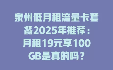 泉州低月租流量卡套餐2025年推荐：月租19元享100GB是真的吗？