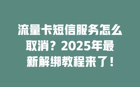 流量卡短信服务怎么取消？2025年最新解绑教程来了！