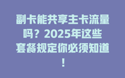 副卡能共享主卡流量吗？2025年这些套餐规定你必须知道！