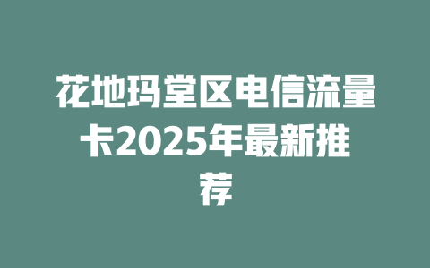 花地玛堂区电信流量卡2025年最新推荐