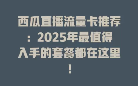 西瓜直播流量卡推荐：2025年最值得入手的套餐都在这里！