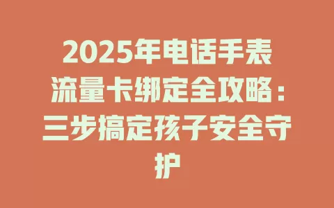 2025年电话手表流量卡绑定全攻略：三步搞定孩子安全守护