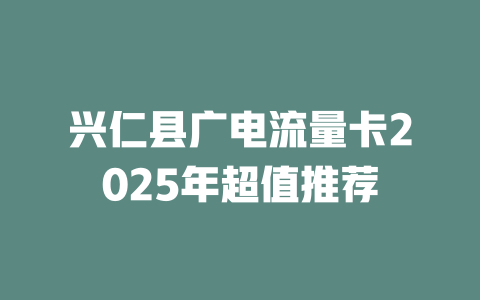 兴仁县广电流量卡2025年超值推荐