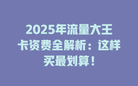 2025年流量大王卡资费全解析：这样买最划算！