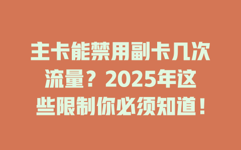 主卡能禁用副卡几次流量？2025年这些限制你必须知道！