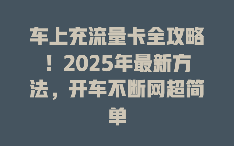 车上充流量卡全攻略！2025年最新方法，开车不断网超简单