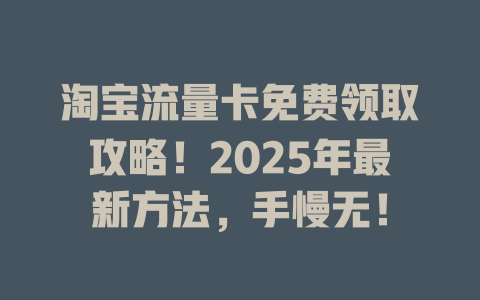 淘宝流量卡免费领取攻略！2025年最新方法，手慢无！
