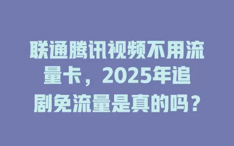 联通腾讯视频不用流量卡，2025年追剧免流量是真的吗？