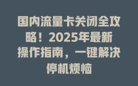国内流量卡关闭全攻略！2025年最新操作指南，一键解决停机烦恼