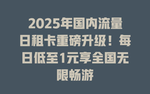 2025年国内流量日租卡重磅升级！每日低至1元享全国无限畅游