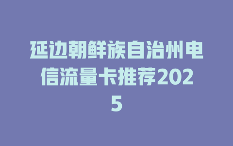 延边朝鲜族自治州电信流量卡推荐2025