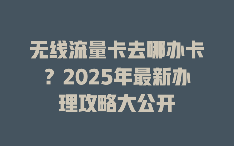无线流量卡去哪办卡？2025年最新办理攻略大公开