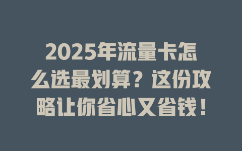 2025年流量卡怎么选最划算？这份攻略让你省心又省钱！