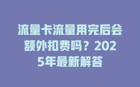 流量卡流量用完后会额外扣费吗？2025年最新解答