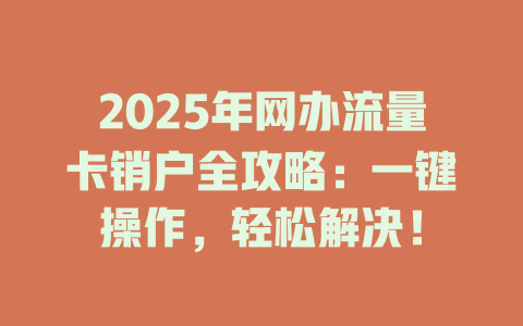 2025年网办流量卡销户全攻略：一键操作，轻松解决！