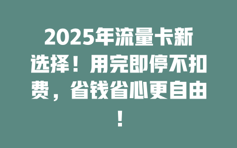 2025年流量卡新选择！用完即停不扣费，省钱省心更自由！