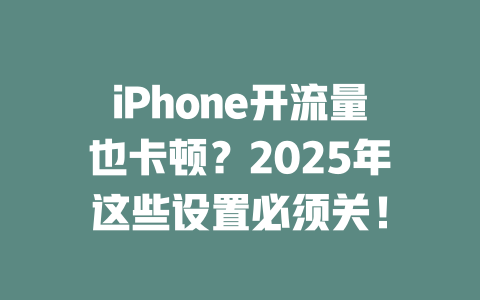 iPhone开流量也卡顿？2025年这些设置必须关！