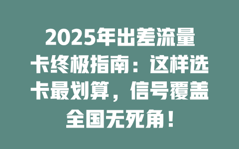 2025年出差流量卡终极指南：这样选卡最划算，信号覆盖全国无死角！