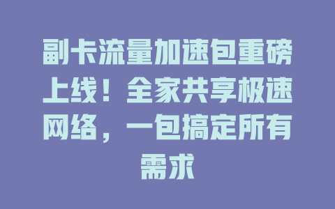 副卡流量加速包重磅上线！全家共享极速网络，一包搞定所有需求
