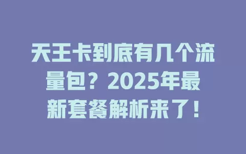 天王卡到底有几个流量包？2025年最新套餐解析来了！