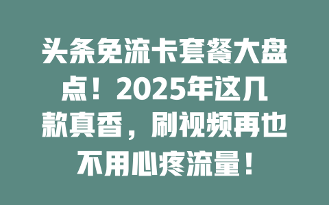 头条免流卡套餐大盘点！2025年这几款真香，刷视频再也不用心疼流量！